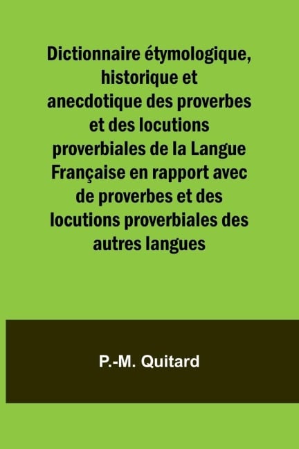 Dictionnaire étymologique, historique et anecdotique des proverbes et des locutions proverbiales de la Langue Française en rapport avec de proverbes et des locutions proverbiales des autres langues - P. -M. Quitard