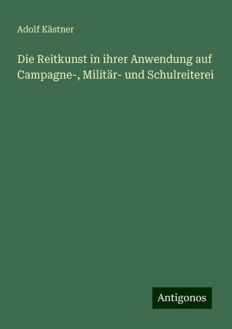 Die Reitkunst in ihrer Anwendung auf Campagne-, Militär- und Schulreiterei - Adolf Kästner