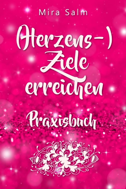 Ziele erreichen: (HERZENS-) ZIELE ERREICHEN - DAS PRAXISBUCH! Wie Du Dich selbst finden, Deine ganz persönlichen Ziele erreichen und selbstbestimmt und glücklich leben wirst- eine Schritt für Schritt Anleitung, die Dein Leben verändert! - Mira Salm