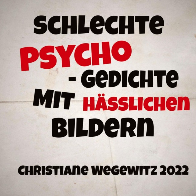 SCHLECHTE PSYCHO-GEDICHTE MIT HÄßLICHEN BILDERN - Christiane Wegewitz