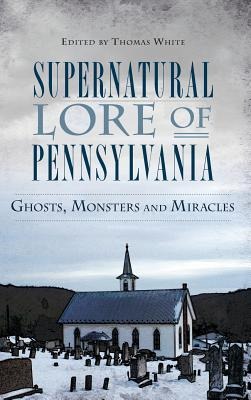 Supernatural Lore of Pennsylvania: Ghosts, Monsters and Miracles - 