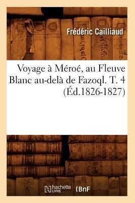 Voyage À Méroé, Au Fleuve Blanc Au-Delà de Fazoql. T. 4 (Éd.1826-1827) - Frédéric Cailliaud