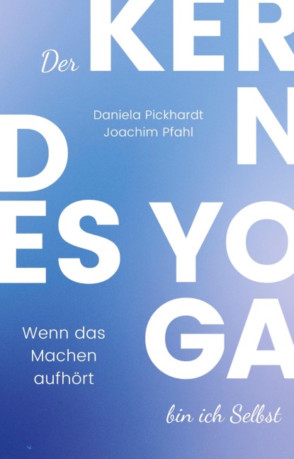 Der Kern des Yoga bin ich Selbst , Ein Wegweiser durch spirituelle Entwicklungsprozesse - Daniela Pickhardt, Joachim Pfahl