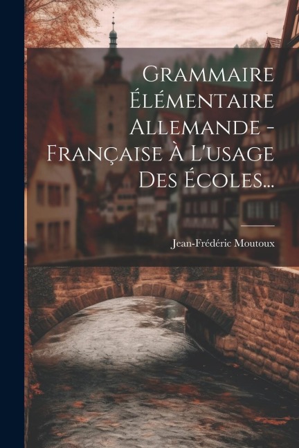 Grammaire Élémentaire Allemande - Française À L'usage Des Écoles... - Jean-Frédéric Moutoux