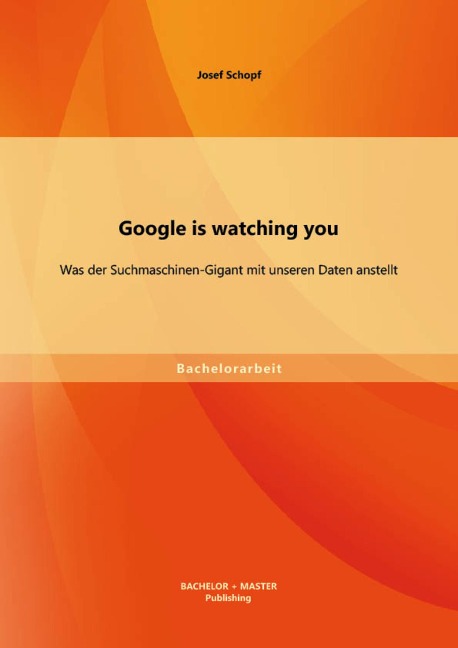 Google is watching you: Was der Suchmaschinen-Gigant mit unseren Daten anstellt - Josef Schopf