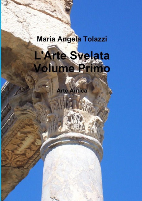 L'Arte Svelata Volume Primo - Maria Angela Tolazzi