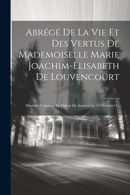 Abrégé De La Vie Et Des Vertus De Mademoiselle Marie Joachim-elisabeth De Louvencourt: Décédée À Amiens En Odeur De Sainteté Le 14 Octobre17.. - Anonymous