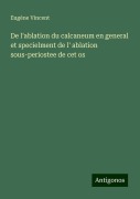 De l'ablation du calcaneum en general et specielment de l' ablation sous-periostee de cet os - Eugène Vincent