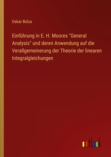 Einführung in E. H. Moores "General Analysis" und deren Anwendung auf die Verallgemeinerung der Theorie der linearen Integralgleichungen - Oskar Bolza