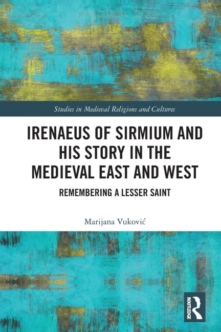 Irenaeus of Sirmium and His Story in the Medieval East and West - Marijana Vukovic