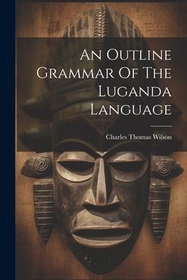An Outline Grammar Of The Luganda Language - Charles Thomas Wilson