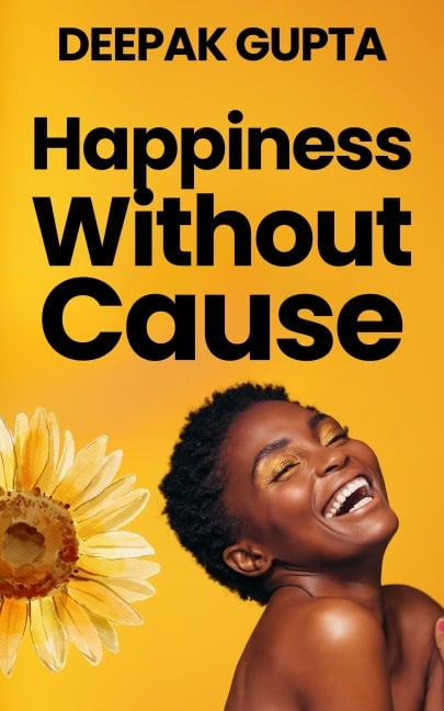 Happiness Without Cause: Why Happiness was easy in the 19th Century but not in the 21st Century (30 Minutes Read, #3) - Deepak Gupta