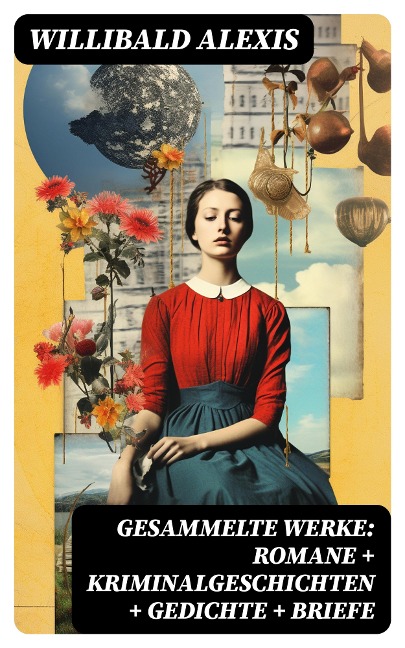 Gesammelte Werke: Romane + Kriminalgeschichten + Gedichte + Briefe - Willibald Alexis
