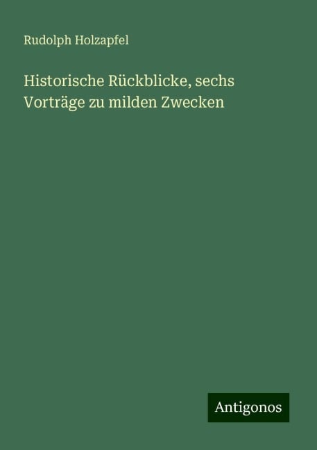 Historische Rückblicke, sechs Vorträge zu milden Zwecken - Rudolph Holzapfel