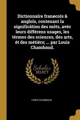 Dictionnaîre franøcoîs & angloîs, contenant la significâtion des môts, avéc leurs différens usages, les térmes des sciences, des arts, ét des métiérs; - Lewis Chambaud
