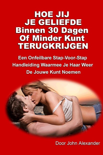 Hoe Jij Je Geliefde Binnen Dertig Dagen Of Minder Kunt Terugkrijgen - John Alexander