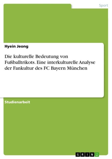 Die kulturelle Bedeutung von Fußballtrikots. Eine interkulturelle Analyse der Fankultur des FC Bayern München - Hyein Jeong