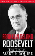Franklin Delano Roosevelt - The Truth (Great USA Presidents Biography Series, #6) - Martin Squire