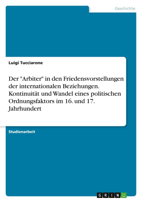 Der "Arbiter" in den Friedensvorstellungen der internationalen Beziehungen. Kontinuität und Wandel eines politischen Ordnungsfaktors im 16. und 17. Jahrhundert - Luigi Tucciarone
