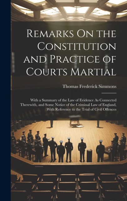 Remarks On the Constitution and Practice of Courts Martial: With a Summary of the Law of Evidence As Connected Therewith, and Some Notice of the Crimi - Thomas Frederick Simmons