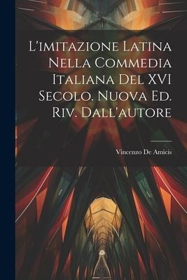 L'imitazione latina nella commedia italiana del XVI secolo. Nuova ed. riv. dall'autore - Vincenzo De Amicis