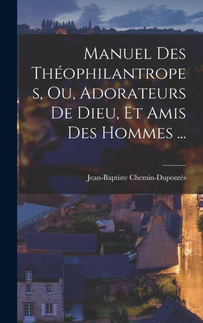 Manuel Des Théophilantropes, Ou, Adorateurs De Dieu, Et Amis Des Hommes ... - Jean-Baptiste Chemin-Dupontès
