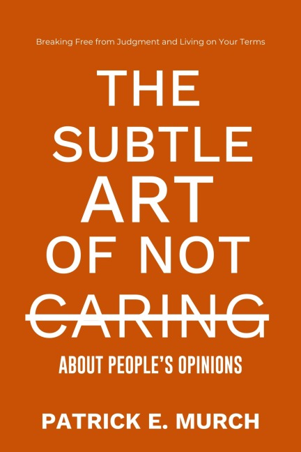 THE SUBTLE ART OF NOT CARING ABOUT PEOPLE'S OPINIONS - Patrick E. Murch