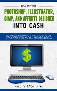 Turn Photoshop, Gimp, Illustrator, and Affinity Designer into Cash: Using Your Design Software to Create Designs to Make Money Online and Build Your Online Business - Kevin Maguire