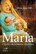 Maria, A Mulher do Gênesis ao Apocalipse - Monsenhor Jonas Abib