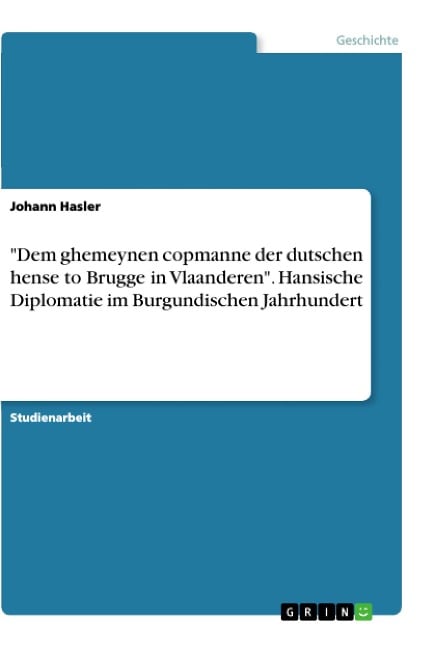 "Dem ghemeynen copmanne der dutschen hense to Brugge in Vlaanderen". Hansische Diplomatie im Burgundischen Jahrhundert - Johann Hasler