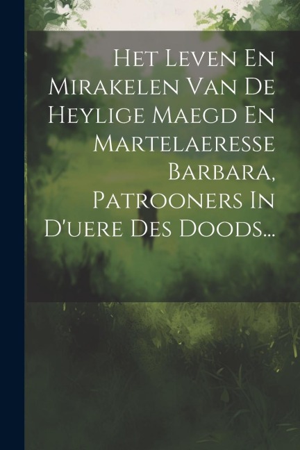 Het Leven En Mirakelen Van De Heylige Maegd En Martelaeresse Barbara, Patrooners In D'uere Des Doods... - Anonymous