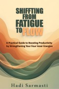 Shifting from Fatigue to Flow: a Practical Guide to Boosting Productivity by Strengthening your Four Inner Energies - Hadi Sarmasti