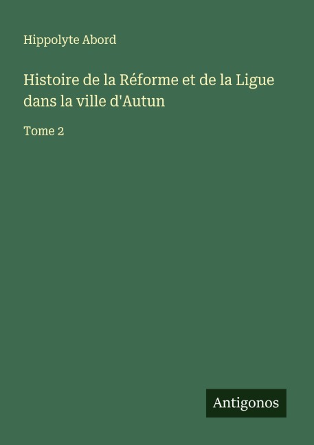 Histoire de la Réforme et de la Ligue dans la ville d'Autun - Hippolyte Abord
