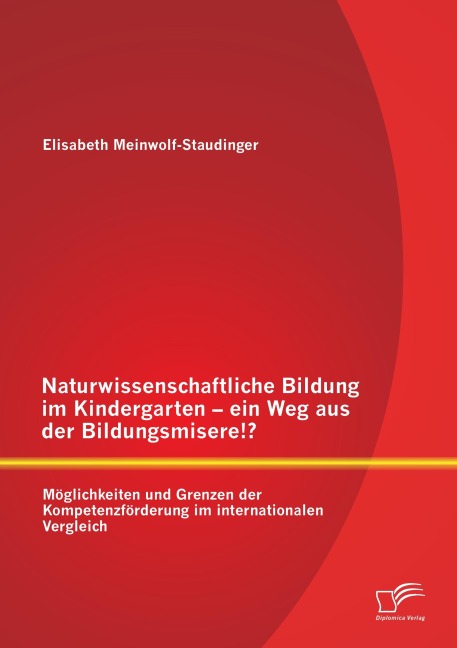 Naturwissenschaftliche Bildung im Kindergarten - ein Weg aus der Bildungsmisere!? Möglichkeiten und Grenzen der Kompetenzförderung im internationalen Vergleich - Elisabeth Meinwolf-Staudinger