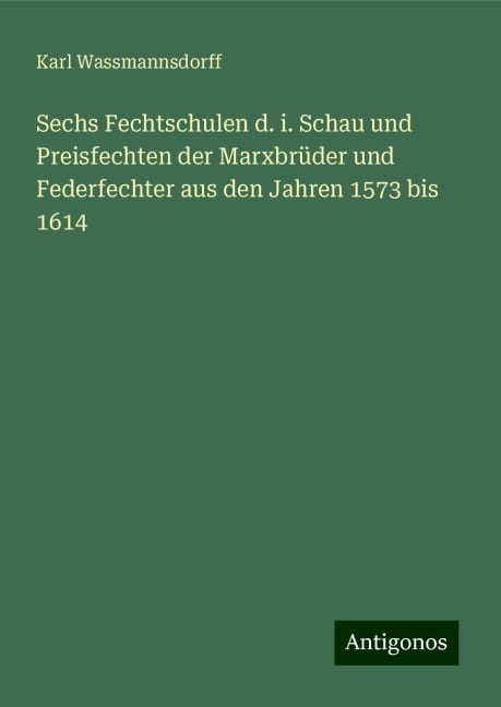 Sechs Fechtschulen d. i. Schau und Preisfechten der Marxbrüder und Federfechter aus den Jahren 1573 bis 1614 - Karl Wassmannsdorff