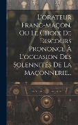 Cover-Bild zum Titel 'L'orateur Franc-maçon, Ou Le Choix De Discours Prononcé À L'occasion Des Solennités De La Maçonnerie...' von 'Anonymous'