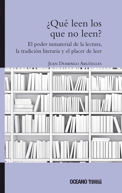 ¿Qué Leen Los Que No Leen? El Poder Inmaterial de la Lectura, La Tradición Literaria Y El Hábito de Leer - Juan Domingo Argüelles