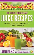 The 40 Best Quick and Easy Juice Recipes - for Better Health, Weight Loss and Delight (The Personal Detox Coach's Simple Guide to Healthy Living Series, #2) - Jem Friar