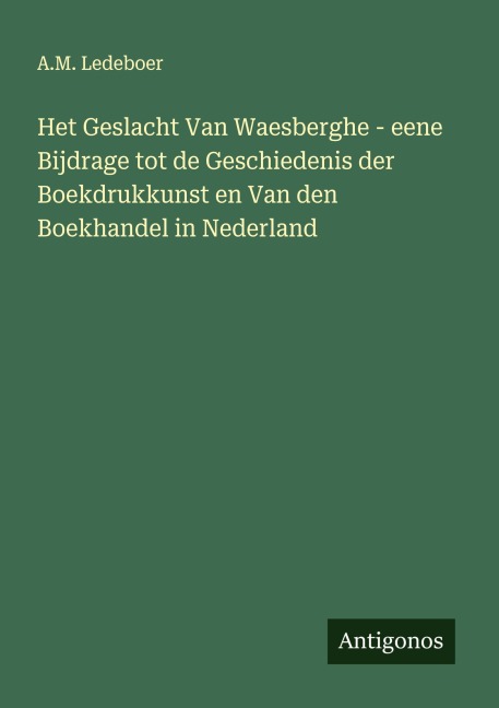 Het Geslacht Van Waesberghe - eene Bijdrage tot de Geschiedenis der Boekdrukkunst en Van den Boekhandel in Nederland - A. M. Ledeboer