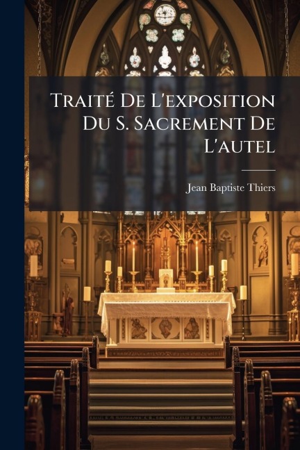 TraitÃ(c) De L'exposition Du S. Sacrement De L'autel - Jean Baptiste Thiers