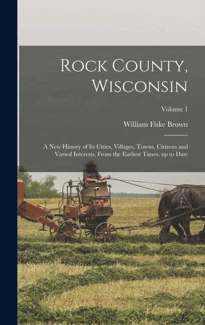 Rock County, Wisconsin; a new History of its Cities, Villages, Towns, Citizens and Varied Interests, From the Earliest Times, up to Date; Volume 1 - William Fiske Brown