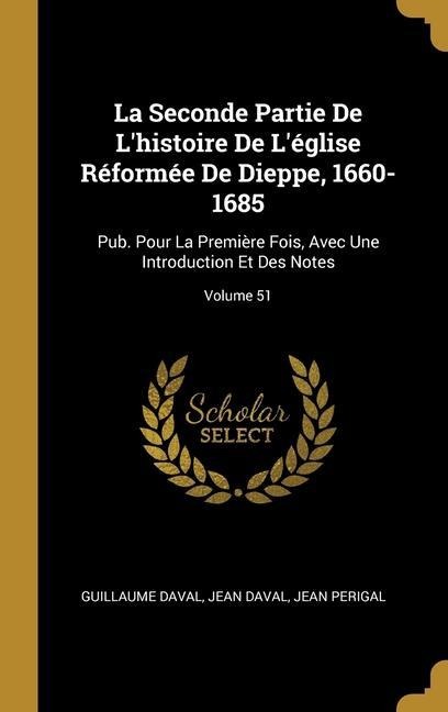 La Seconde Partie De L'histoire De L'église Réformée De Dieppe, 1660-1685 - Guillaume Daval, Jean Daval, Jean Perigal