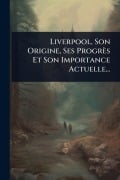 Cover-Bild zum Titel 'Liverpool, Son Origine, Ses Progrès Et Son Importance Actuelle...' von 'Anonymous'