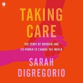 Taking Care: The Story of Nursing and Its Power to Change Our World - Sarah Digregorio