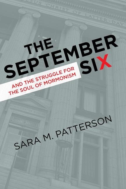 The September Six and the Struggle for the Soul of Mormonism - Sara M Patterson