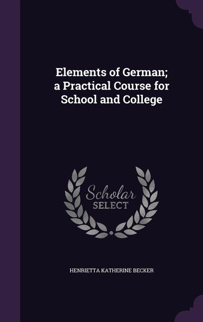 Elements of German; a Practical Course for School and College - Henrietta Katherine Becker