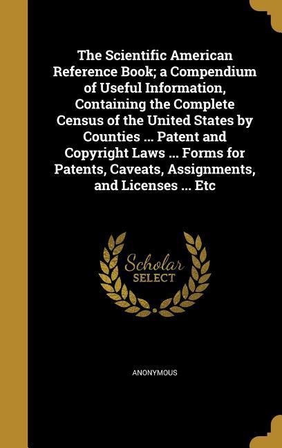 The Scientific American Reference Book; a Compendium of Useful Information, Containing the Complete Census of the United States by Counties ... Patent and Copyright Laws ... Forms for Patents, Caveats, Assignments, and Licenses ... Etc - 