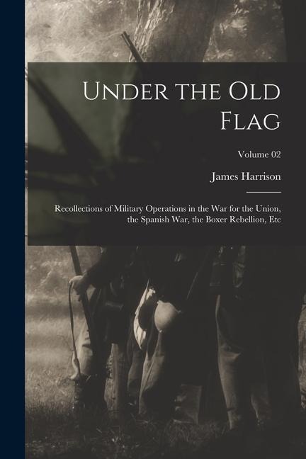 Under the Old Flag; Recollections of Military Operations in the War for the Union, the Spanish War, the Boxer Rebellion, Etc; Volume 02 - James Harrison Wilson