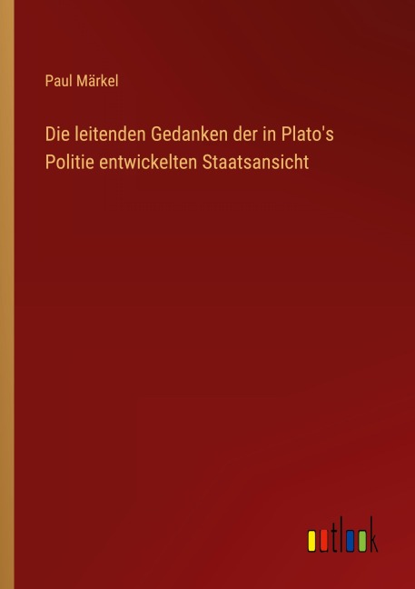 Die leitenden Gedanken der in Plato's Politie entwickelten Staatsansicht - Paul Märkel