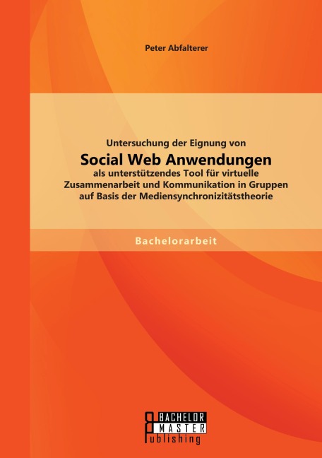 Untersuchung der Eignung von Social Web Anwendungen als unterstützendes Tool für virtuelle Zusammenarbeit und Kommunikation in Gruppen auf Basis der Mediensynchronizitätstheorie - Peter Abfalterer